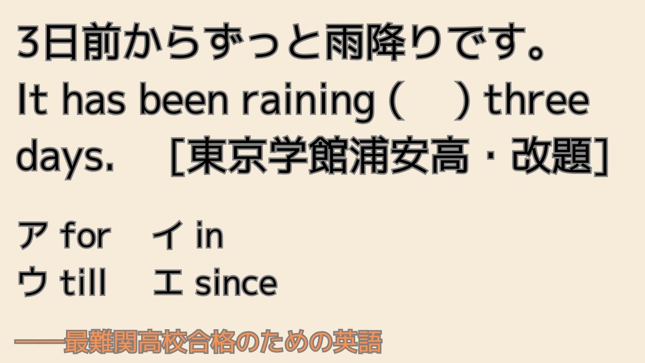 最難関高校英語入試対策 3日前からずっと雨降りです。It has been raining (　 ) three days. [東京学館浦安高・改] for/in/till/since ※注