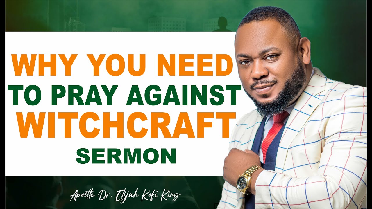 Why You Need To Pray Against Witchcraft Sermon ~ Apostle Dr Elijah Kofi King