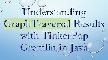 Understanding GraphTraversal Results with TinkerPop Gremlin in Java