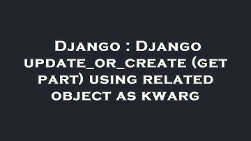 Django : Django update_or_create (get part) using related object as kwarg