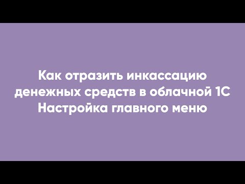 Как отразить инкассацию денежных средств в облачной 1С Настройка главного меню