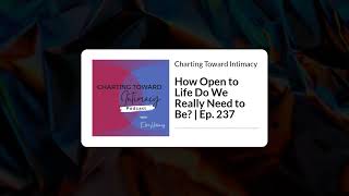 How Open to Life Do We Really Need to Be? | Ep. 237 | Charting Toward Intimacy