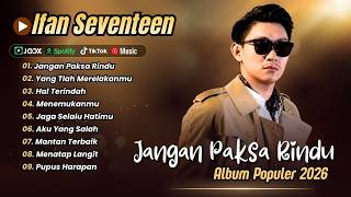 Ifan Seventeen - JANGAN PAKSA RINDU - HAL TERINDAH - YANG TLAH MERELAKANMU| LAGU POP TERPOPULER 2026