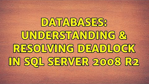 Databases: Understanding & Resolving Deadlock in SQL Server 2008 R2
