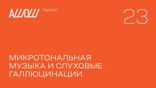 АШОШ подкаст 23: микротональная музыка и слуховые галлюцинации