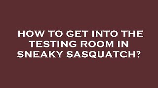 How to get into the testing room in sneaky sasquatch