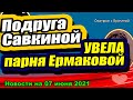 Подруга Савкиной пришла на "ДОМ-2" и УВЕЛА парня Ермаковой! Новости и Слухи 07.06.2021