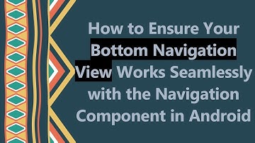 How to Ensure Your Bottom Navigation View Works Seamlessly with the Navigation Component in Android
