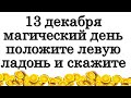 13 декабря магический день положите левую ладонь и скажите • Эзотерика для Тебя