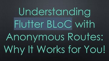 Understanding Flutter BLoC with Anonymous Routes: Why It Works for You!