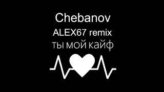 Chebanov - Ты Мой Кайф (Alex67 Remix)