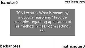 TCA Lectures What is inductive reasoning? Provide exp of application of this method in class. BEd