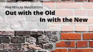 Five Minute Meditation: Out with the Old/ In with the New