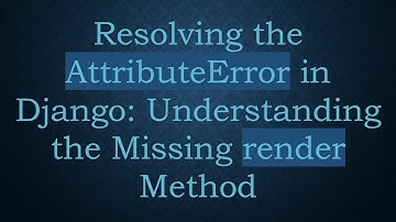 Resolving the AttributeError in Django: Understanding the Missing render Method