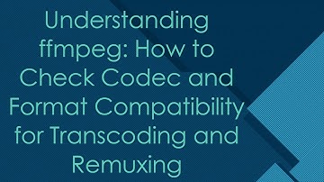 Understanding ffmpeg: How to Check Codec and Format Compatibility for Transcoding and Remuxing