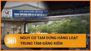 Nguy cơ tạm dừng hoạt động hàng loạt trung tâm đăng kiểm ở Hà Nội| Toàn cảnh 24h