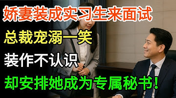 娇妻装成实习生来面试，总裁宠溺一笑装作不认识，却安排她成为专属秘书！#情感故事 #深夜读书  #幸福人生 #有声小说 #為人處世