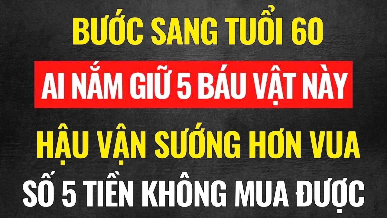 Bước sang tuổi 60: Ai nắm giữ 5 'Báu vật' này – Hậu vận Mỹ mãn (Điều số 5 Tiền Núi không mua được)