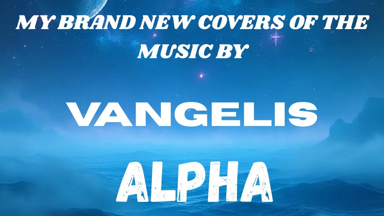 MY BRAND NEW COVERS OF THE MUSIC BY...VANGELIS...Alpha.