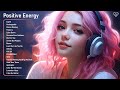 Positive Energy🌻Chill music to start your day - Tiktok Songs to play when you want good vibes