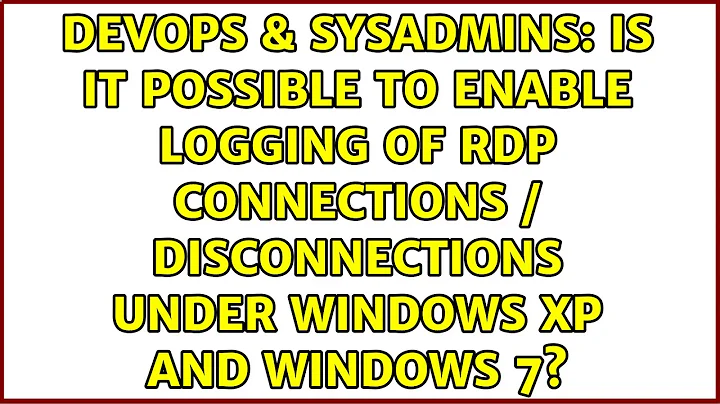 Is it possible to enable logging of RDP connections / disconnections under Windows XP and...