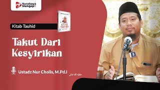 Kitab Tauhid (05) : Takut Dari Kesyirikan - Ustadz Nur Cholis, M.Pd.I