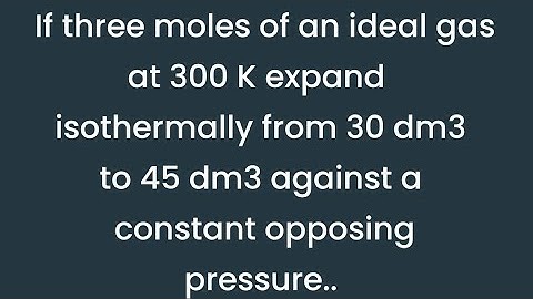  If three moles of an ideal gas at 300 K expand  isothermally from 30 dm3  to 45 dm3 see discription