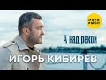 Игорь Кибирев - А над рекой (Official Video, 2021) 12+