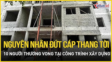 Nguyên nhân vụ đứt cáp thang tời làm 10 người thương vong tại công trình xây dựng ở huyện Quốc Oai