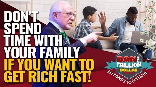 DON'T SPEND TIME WITH YOUR FAMILY IF YOU WANT TO GET RICH FAST! | DAN RESPONDS TO BULLSHIT
