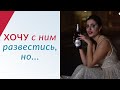 ХОЧУ РАЗВЕСТИТЬ С МУЖЕМ, НО... Не Могу или Не Хочу? Как решиться на развод и пережить его достойно