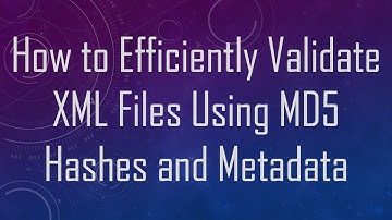 How to Efficiently Validate XML Files Using MD5 Hashes and Metadata