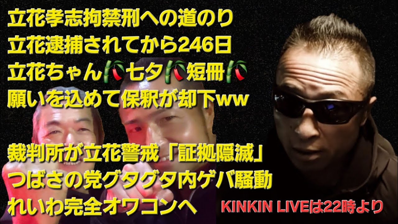 キンキンLIVE　立花ちゃん七夕🎋短冊願いを込めて保釈申請が見事に却下w　裁判所が立花警戒「証拠隠滅」　つばさの党グタグタ内ゲバ騒動　れいわ完全オワコンへ　＃概要欄へ