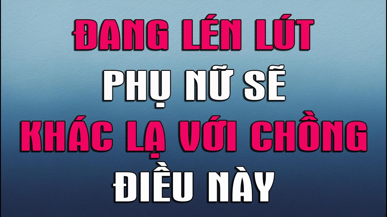 ĐANG LÉN LÚT  PHỤ NỮ SẼ KHÁC LẠ VỚI CHỒNG ĐIỀU NÀY