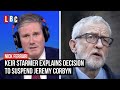 Keir Starmer explains decision to suspend Jeremy Corbyn from Labour | LBC