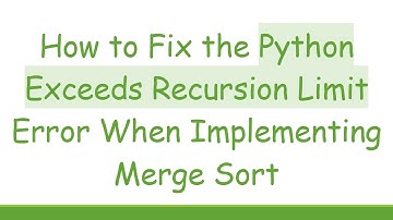 How to Fix the Python Exceeds Recursion Limit Error When Implementing Merge Sort