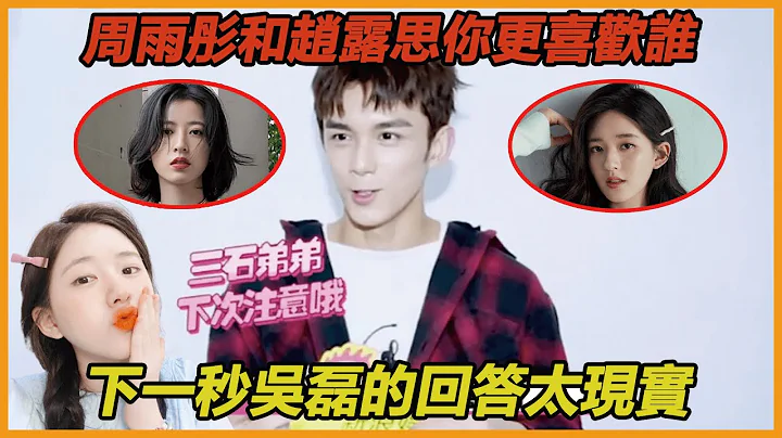 吴磊被八卦：周雨彤和赵露思谁让你更心动？吴磊漏嘴一句话，太现实 - 天天要闻