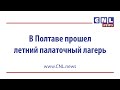 CNLNEWS: В Полтаве на базе церкви &quot;Хлеб жизни&quot; состоялся летний палаточный лагерь