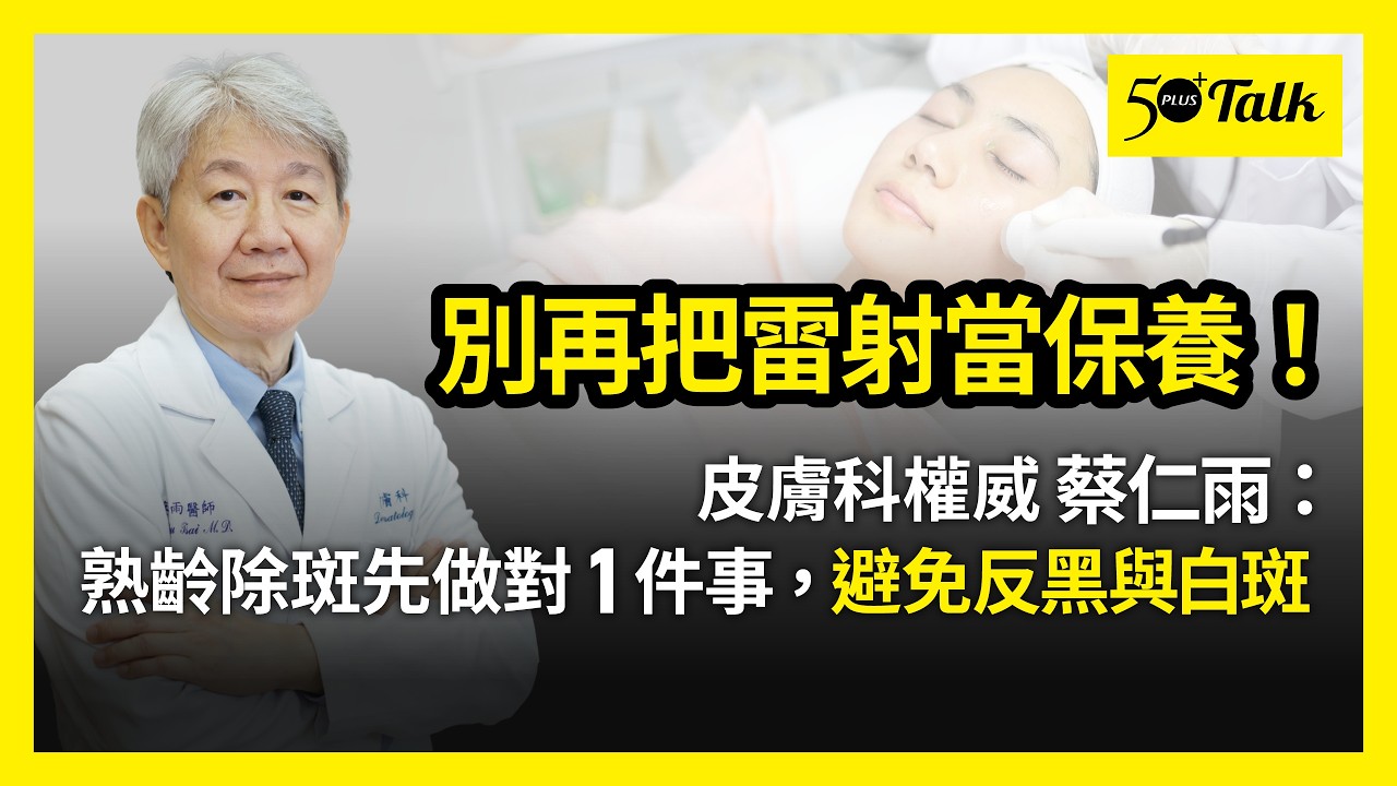別再把雷射當保養！皮膚科權威蔡仁雨：熟齡除斑先做對1件事，避免反黑與白斑 (ep.213)｜50+Talk