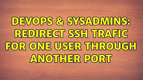 DevOps & SysAdmins: Redirect ssh trafic for one user through another port (2 Solutions!!)