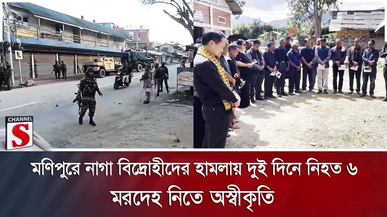 মণিপুরে নাগা বিদ্রোহীদের হামলায় দুই দিনে নি/হ/ত ৬; ম/রদে/হ নিতে অস্বীকৃতি | Channel S News