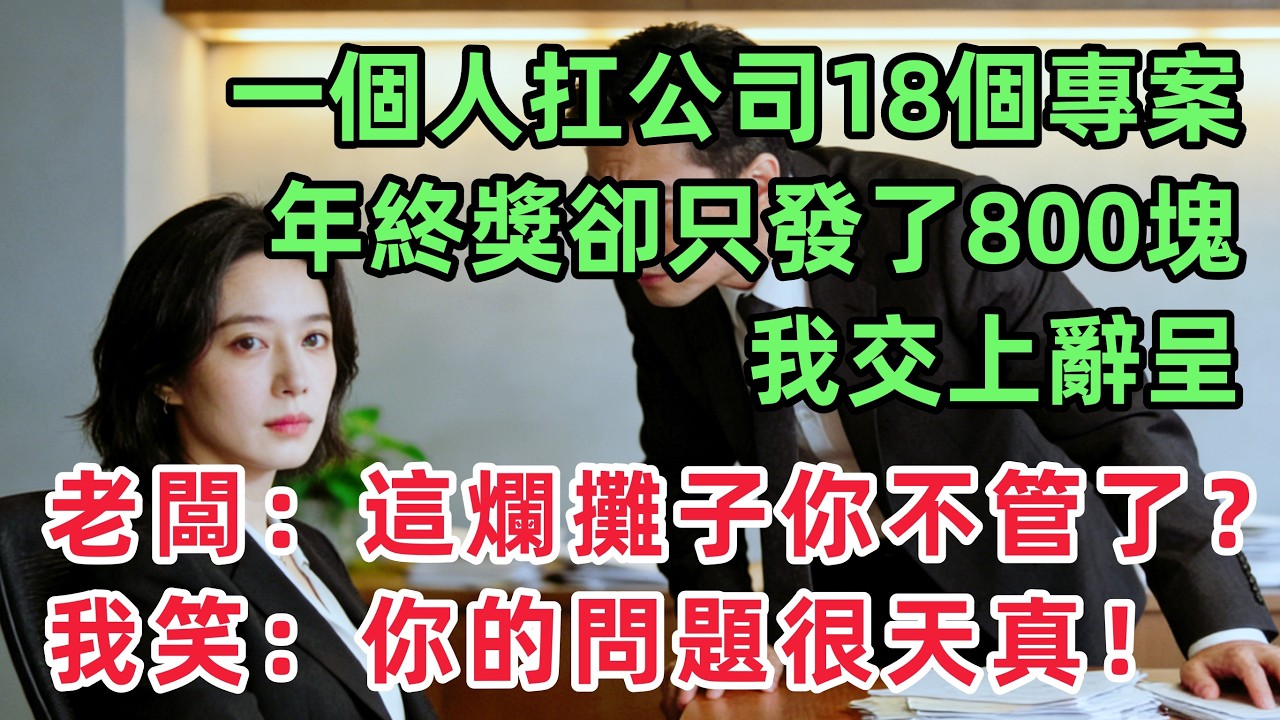 我一個人扛下公司18個專案，年終獎卻只發了800塊，我交上辭呈，老闆問：這些爛攤子你不管了？我笑了：你的問題很天真！！「情感故事」