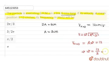The particle is executing S.H.M. on a line 6 cms long. If its velocity at mean position is 12 cm...