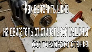 Как выточить шкив на двигатель от стиральной машины без токарного станка в домашних условиях