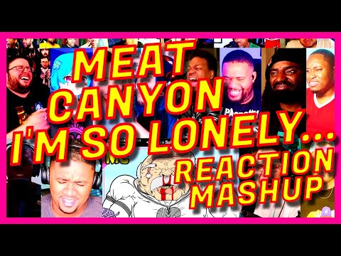 MEAT CANYON: I'M SO LONELY... - REACTION MASHUP - MEATCANYON IM SO LONELY REACTION MASHUP [AR]