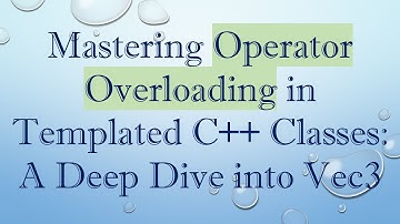 Mastering Operator Overloading in Templated C+ +  Classes: A Deep Dive into Vec3