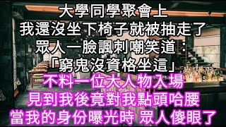 大學同學聚會上我還沒坐下椅子就被抽走了眾人一臉諷刺嘲笑道：「窮鬼沒資格坐這」不料一位大人物入場見到我後竟對我點頭哈腰 眾人傻眼了 #心書時光 #為人處事 #生活經驗 #情感故事 #唯美频道 #爽文