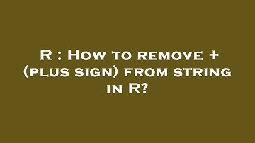 R : How to remove + (plus sign) from string in R?