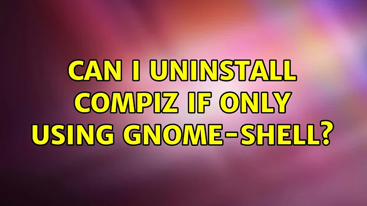 Ubuntu: Can I uninstall Compiz if only using Gnome-Shell? (2 Solutions!!)