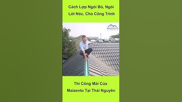 Cách Lợp Ngói Bò, Ngói Lót Nóc, Cho Công Trình Thi Công Mái Của Maizento Tại Thái Nguyên